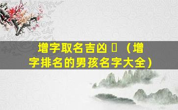 增字取名吉凶 ☘ （增字排名的男孩名字大全）